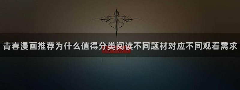 羞羞漫画在线阅读网站:青春漫画推荐为什么值得分类阅读不同题材对应不同观看需求