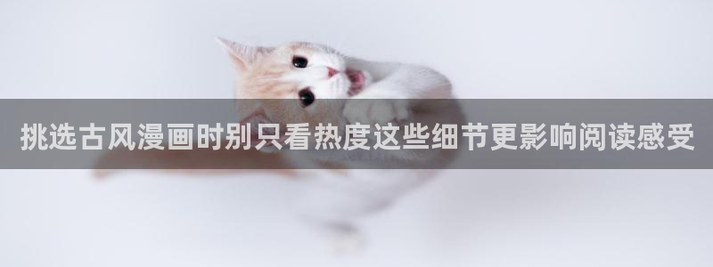 羞羞漫画免费网站入口:挑选古风漫画时别只看热度这些细节更影响阅读感受