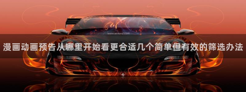 羞羞漫画网页地址:漫画动画预告从哪里开始看更合适几个简单但有效的筛选办法
