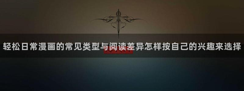 羞羞漫画作品检索:轻松日常漫画的常见类型与阅读差异怎样按自己的兴趣来选择