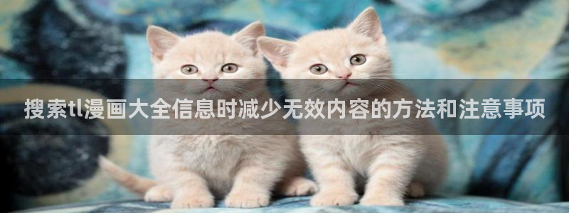 羞羞漫画漫画内容导航:搜索tl漫画大全信息时减少无效内容的方法和注意事项