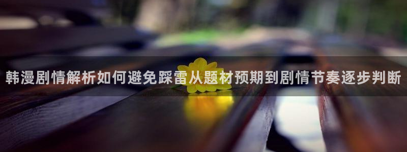 羞羞漫画漫画阅读页面：韩漫剧情解析如何避免踩雷从题材预期到剧情节奏逐步判断
