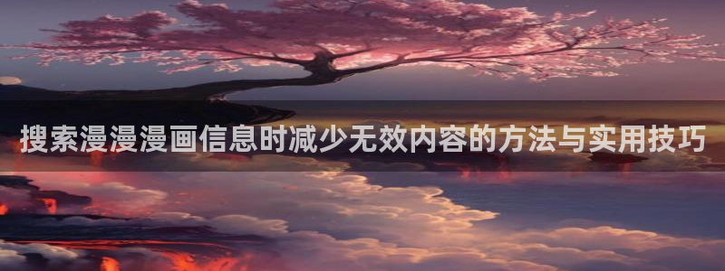 羞羞漫画漫画导航:搜索漫漫漫画信息时减少无效内容的方法与实用技巧