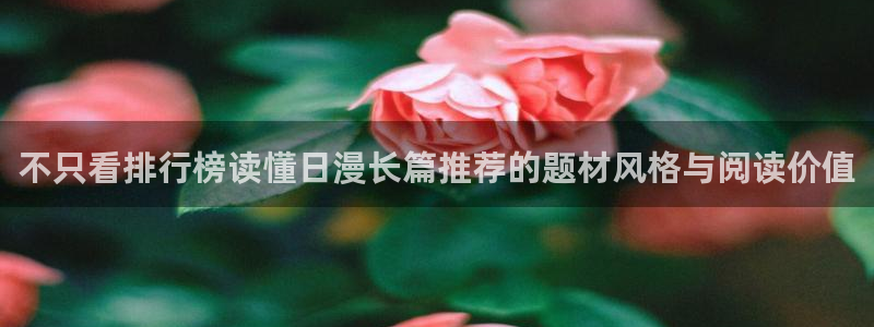 羞羞漫画网站地址:不只看排行榜读懂日漫长篇推荐的题材风格与阅读价值