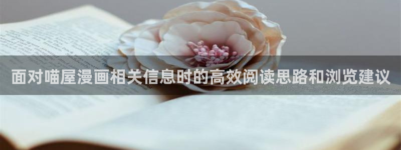 羞羞漫画免费阅读:面对喵屋漫画相关信息时的高效阅读思路和浏览建议